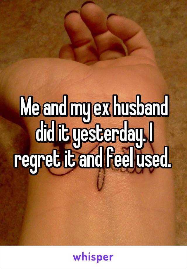 Me and my ex husband did it yesterday. I regret it and feel used. 