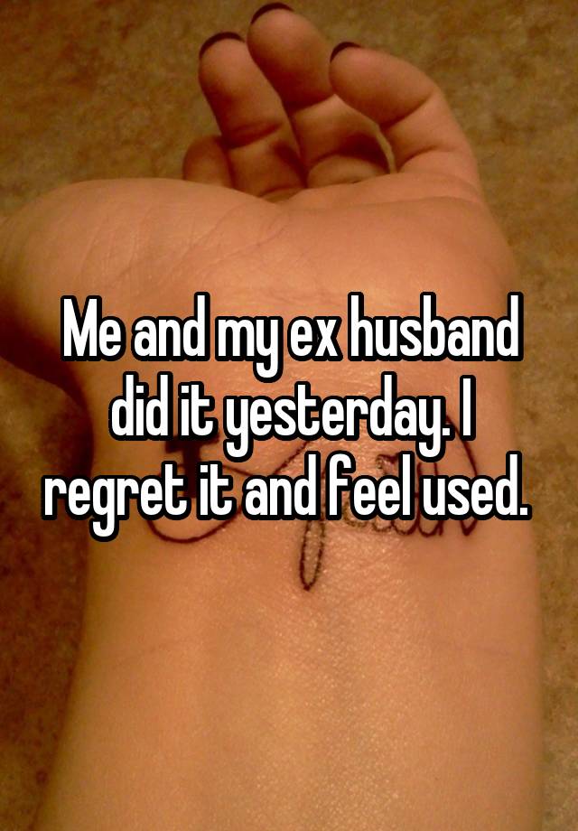 Me and my ex husband did it yesterday. I regret it and feel used. 