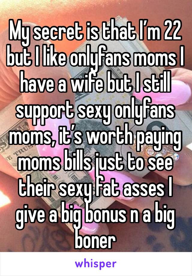 My secret is that I’m 22 but I like onlyfans moms I have a wife but I still support sexy onlyfans moms, it’s worth paying moms bills just to see their sexy fat asses I give a big bonus n a big boner 