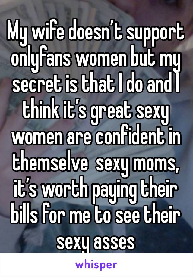 My wife doesn’t support onlyfans women but my secret is that I do and I think it’s great sexy women are confident in themselve  sexy moms, it’s worth paying their bills for me to see their sexy asses