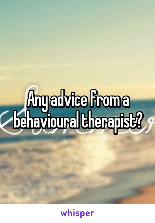 Any advice from a behavioural therapist?