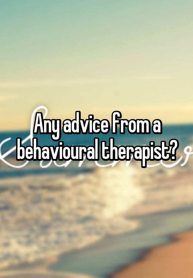 Any advice from a behavioural therapist?