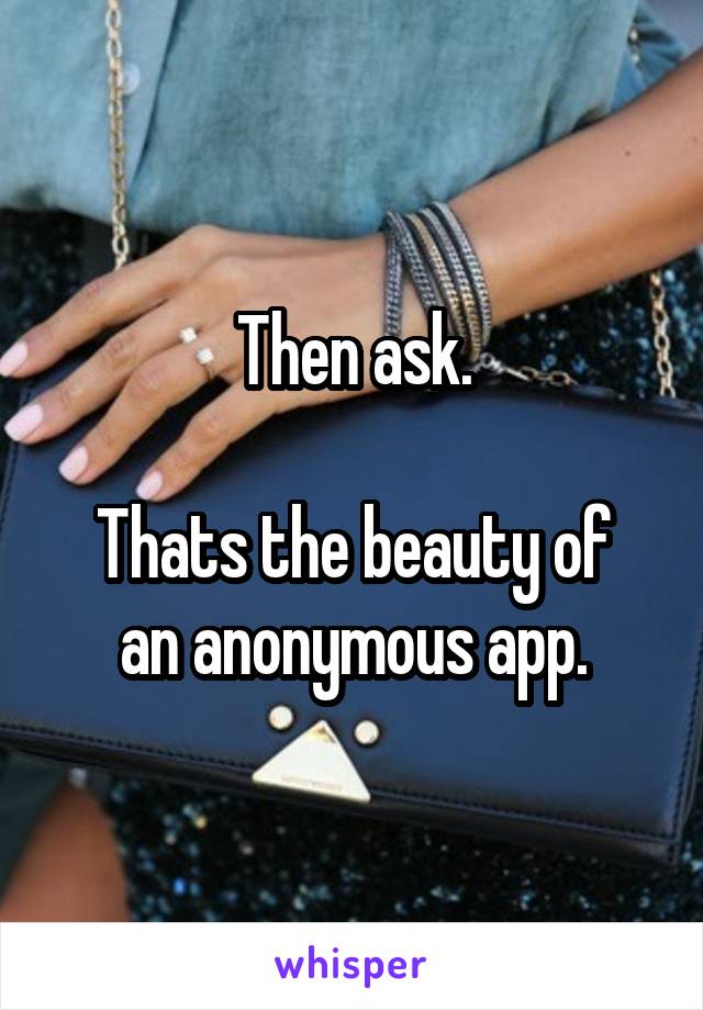 Then ask.

Thats the beauty of an anonymous app.