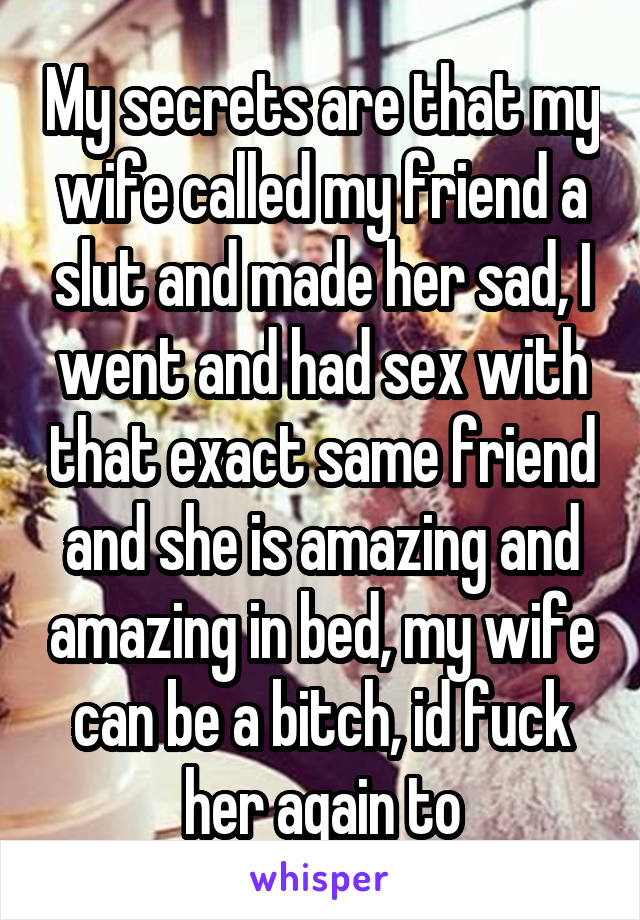 My secrets are that my wife called my friend a slut and made her sad, I went and had sex with that exact same friend and she is amazing and amazing in bed, my wife can be a bitch, id fuck her again to