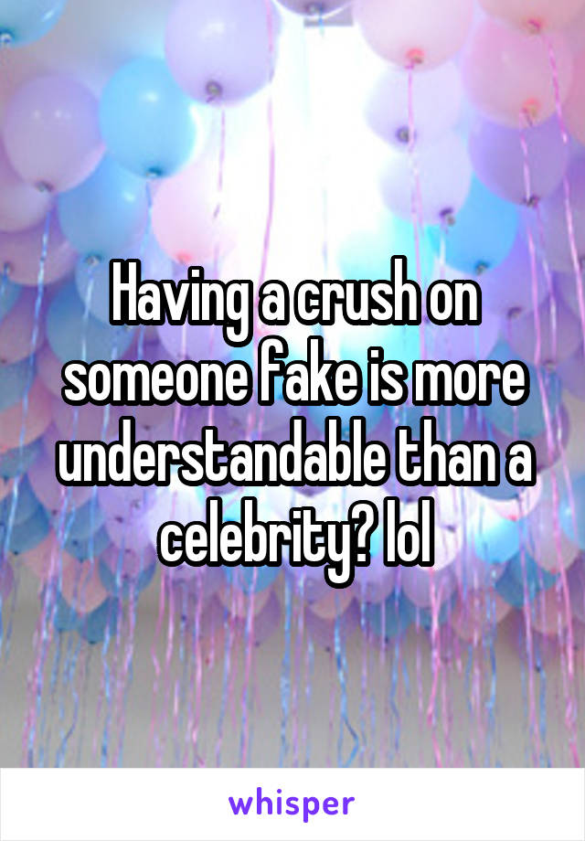 Having a crush on someone fake is more understandable than a celebrity? lol