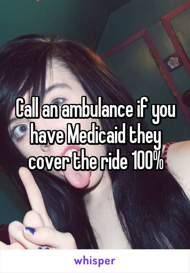 Call an ambulance if you have Medicaid they cover the ride 100%