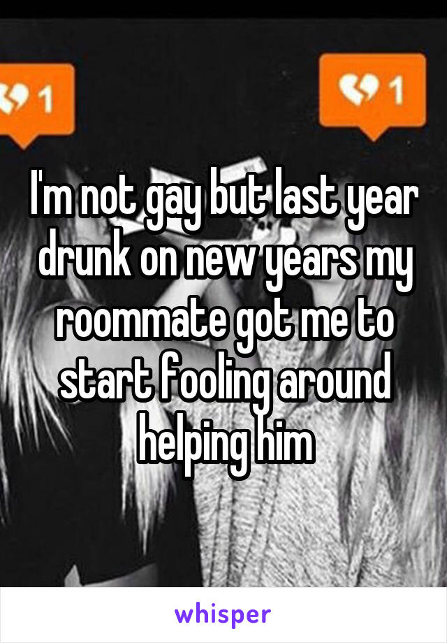 I'm not gay but last year drunk on new years my roommate got me to start fooling around helping him