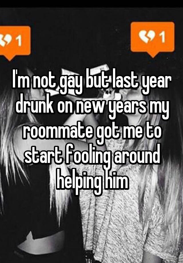 I'm not gay but last year drunk on new years my roommate got me to start fooling around helping him