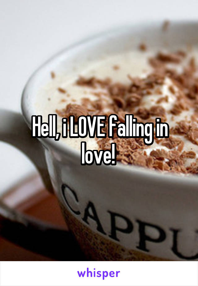 Hell, i LOVE falling in love! 