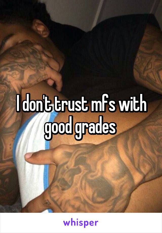 I don't trust mfs with good grades 