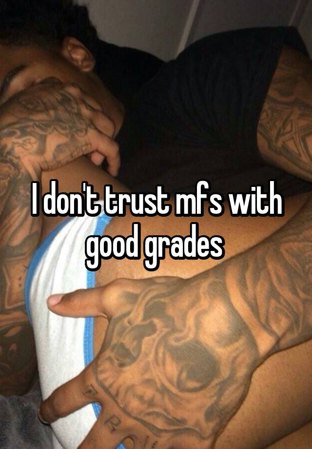 I don't trust mfs with good grades 