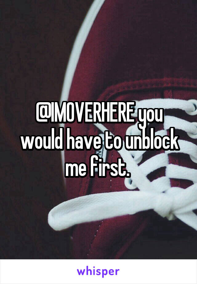 @IMOVERHERE you would have to unblock me first. 