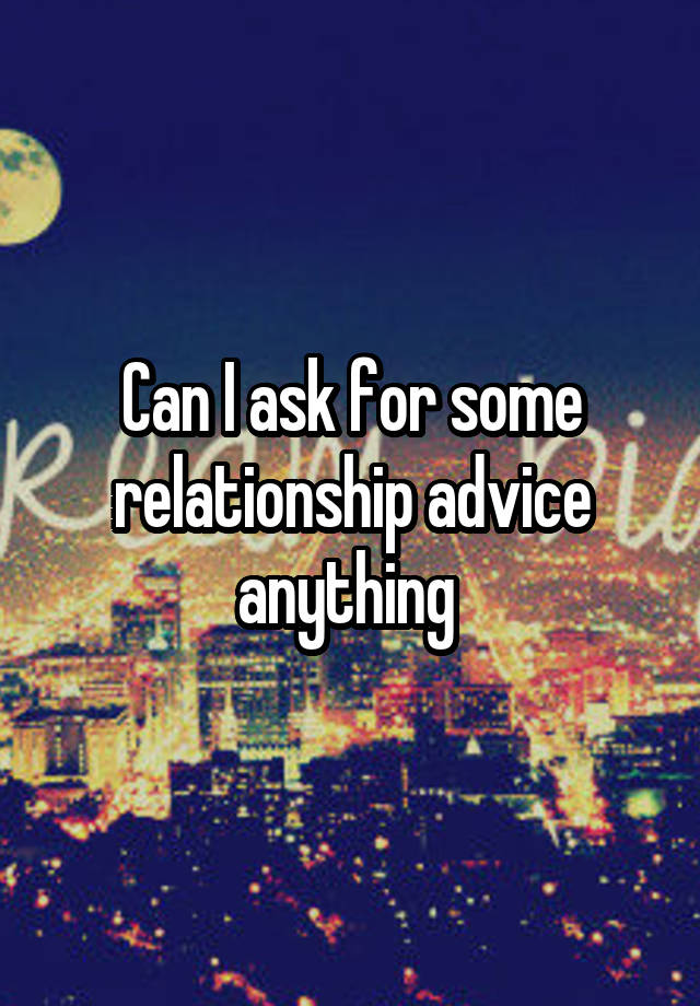 Can I ask for some relationship advice anything 