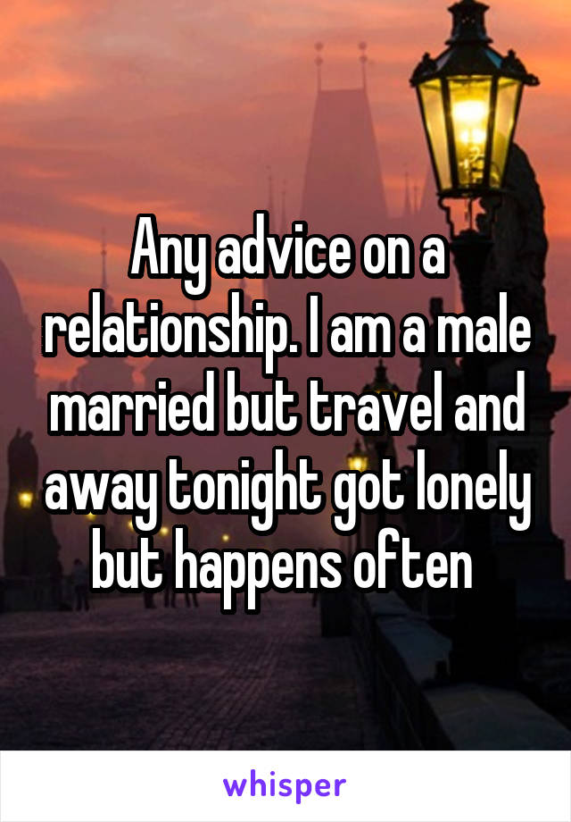 Any advice on a relationship. I am a male married but travel and away tonight got lonely but happens often 