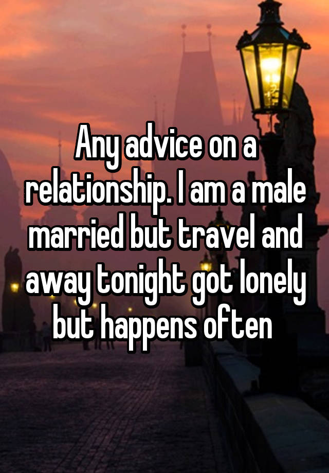 Any advice on a relationship. I am a male married but travel and away tonight got lonely but happens often 