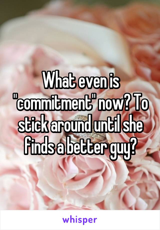 What even is "commitment" now? To stick around until she finds a better guy?