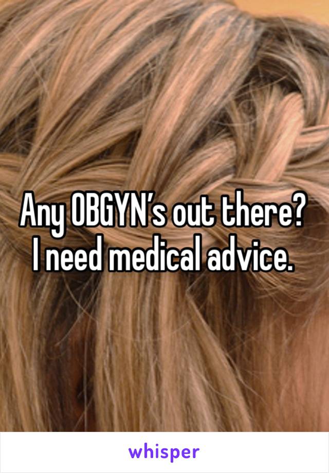 Any OBGYN’s out there? 
I need medical advice. 