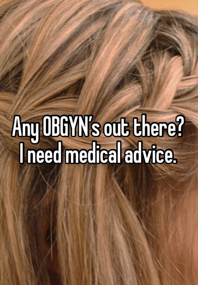 Any OBGYN’s out there? 
I need medical advice. 