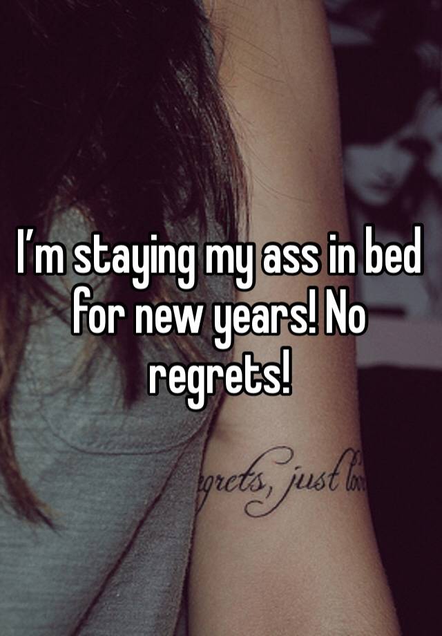 I’m staying my ass in bed for new years! No regrets! 