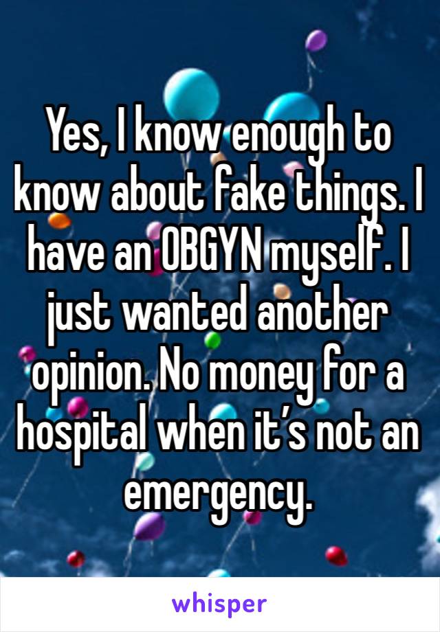 Yes, I know enough to know about fake things. I have an OBGYN myself. I just wanted another opinion. No money for a hospital when it’s not an emergency. 