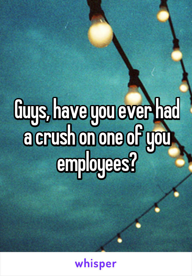 Guys, have you ever had a crush on one of you employees?