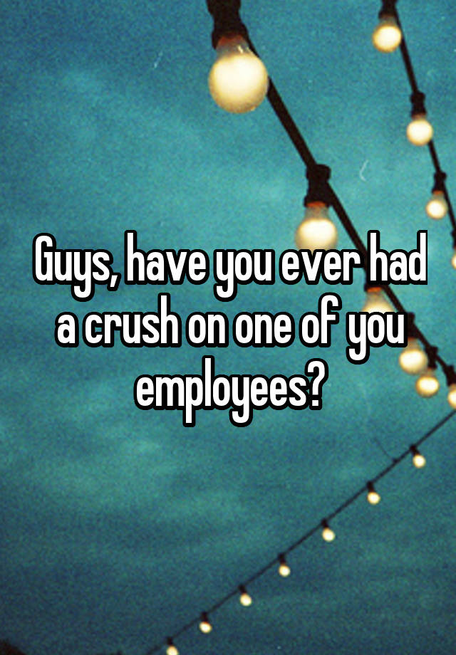 Guys, have you ever had a crush on one of you employees?