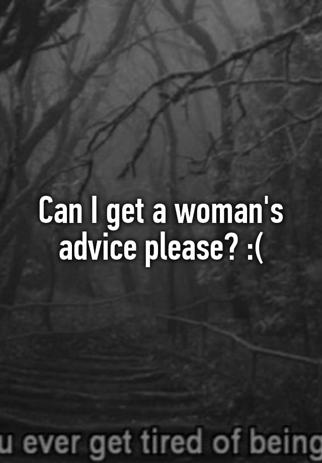 Can I get a woman's advice please? :(