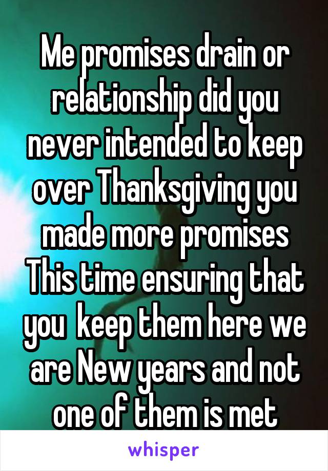 Me promises drain or relationship did you never intended to keep over Thanksgiving you made more promises This time ensuring that you  keep them here we are New years and not one of them is met