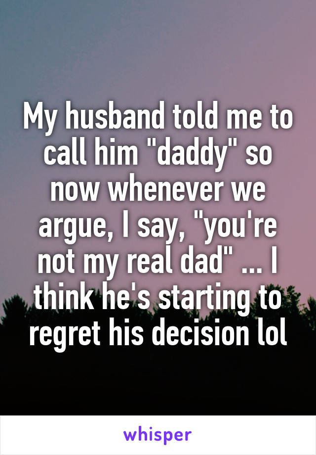 My husband told me to call him "daddy" so now whenever we argue, I say, "you're not my real dad" ... I think he's starting to regret his decision lol