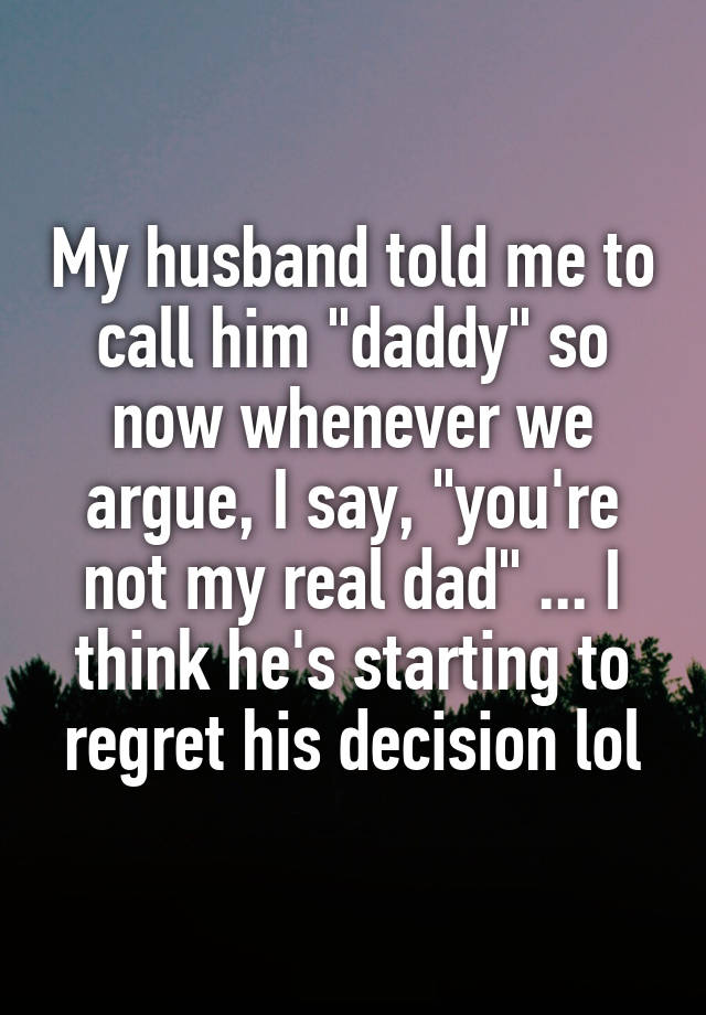 My husband told me to call him "daddy" so now whenever we argue, I say, "you're not my real dad" ... I think he's starting to regret his decision lol