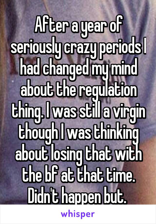 After a year of seriously crazy periods I had changed my mind about the regulation thing. I was still a virgin though I was thinking about losing that with the bf at that time. Didn't happen but. 