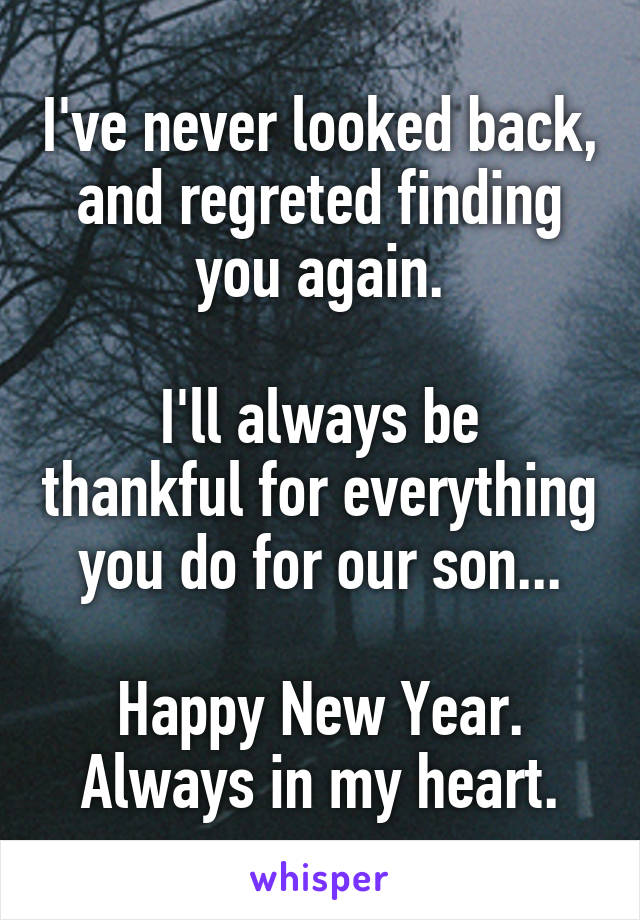 I've never looked back, and regreted finding you again.

I'll always be thankful for everything you do for our son...

Happy New Year.
Always in my heart.