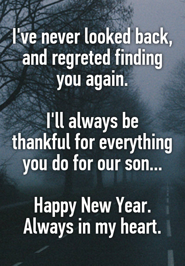 I've never looked back, and regreted finding you again.

I'll always be thankful for everything you do for our son...

Happy New Year.
Always in my heart.