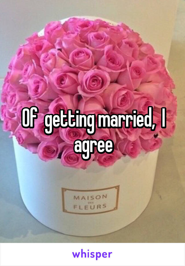 Of  getting married,  I agree