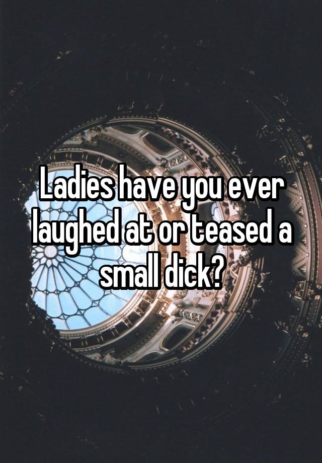 Ladies have you ever laughed at or teased a small dick?