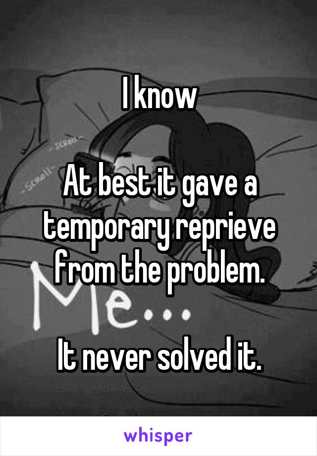 I know

At best it gave a temporary reprieve from the problem.

It never solved it.