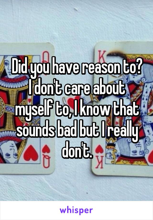 Did you have reason to? I don't care about myself to, I know that sounds bad but I really don't.