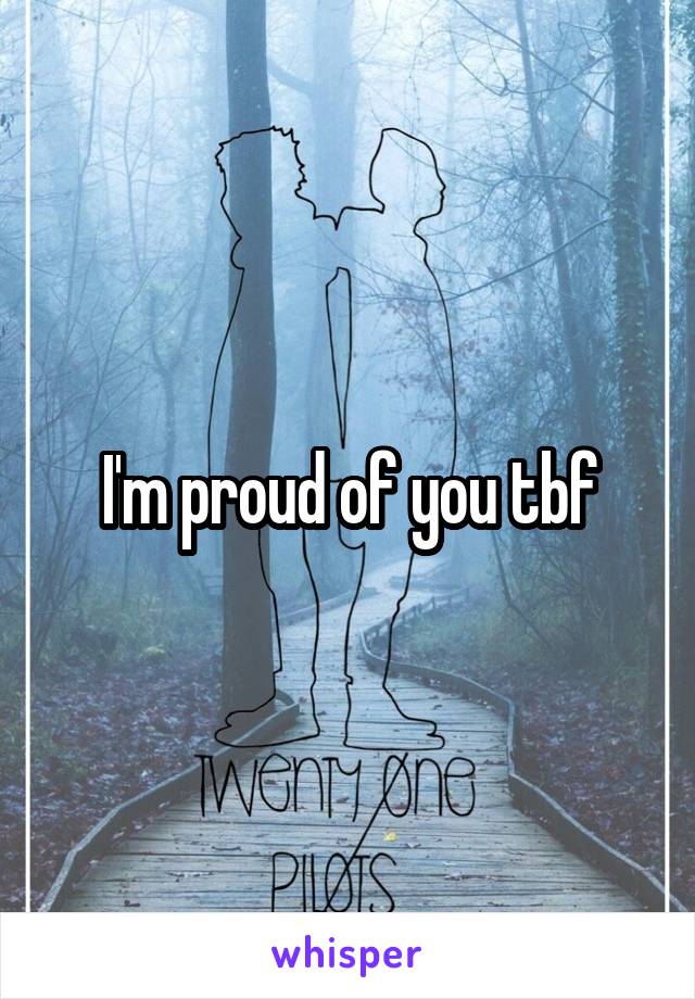 I'm proud of you tbf