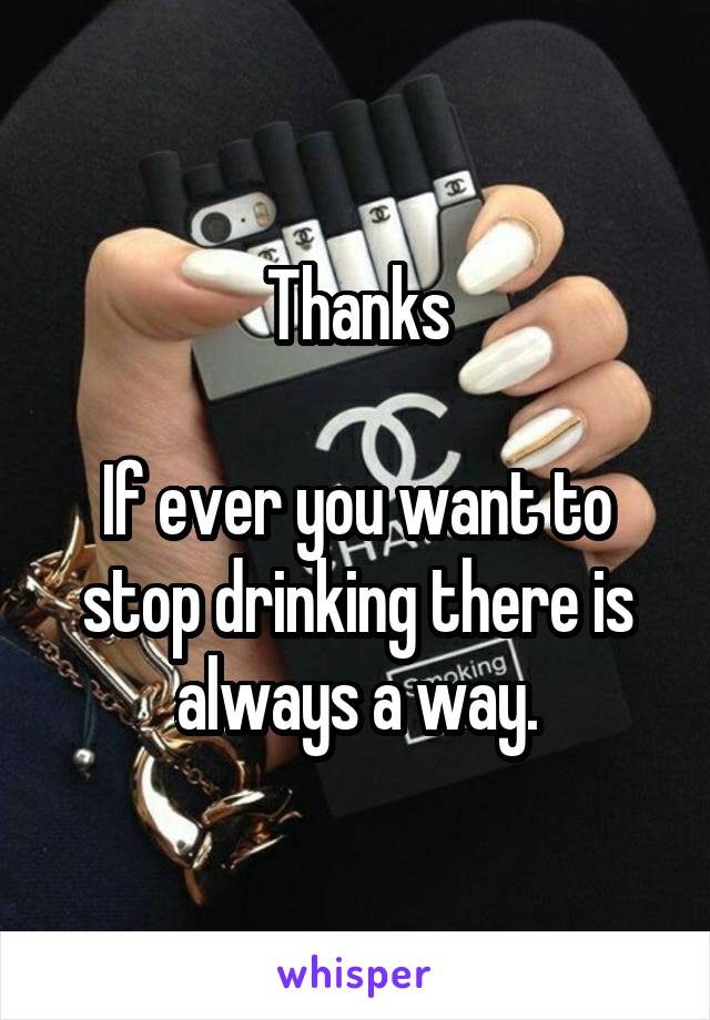 Thanks

If ever you want to stop drinking there is always a way.