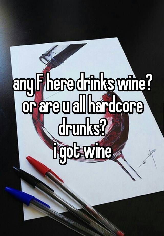 any F here drinks wine? or are u all hardcore drunks?
i got wine