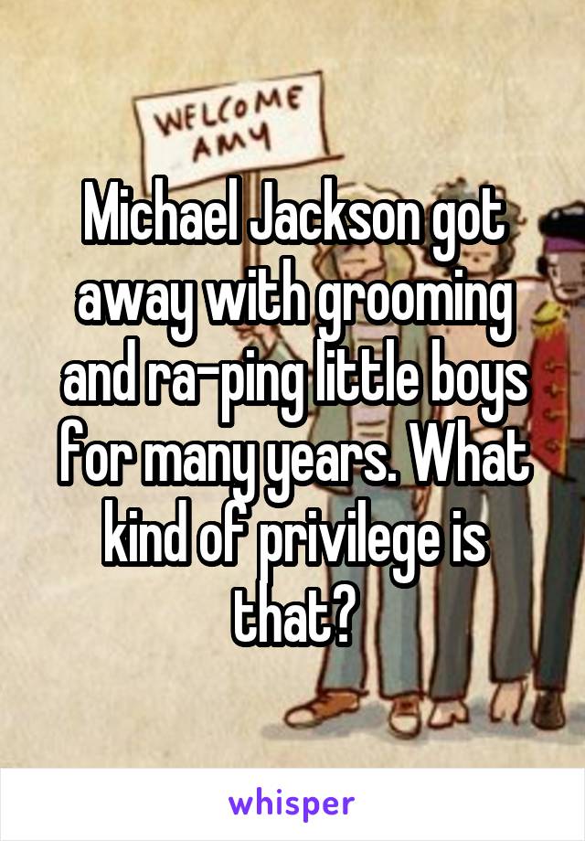 Michael Jackson got away with grooming and ra-ping little boys for many years. What kind of privilege is that?