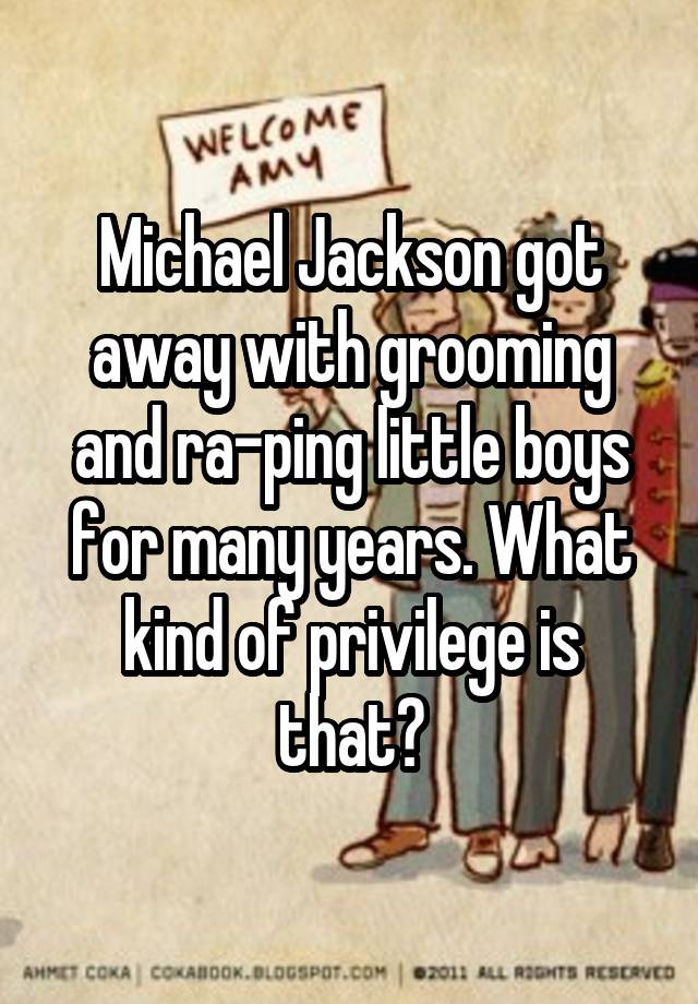 Michael Jackson got away with grooming and ra-ping little boys for many years. What kind of privilege is that?