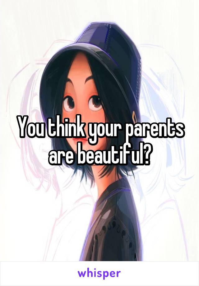 You think your parents are beautiful?