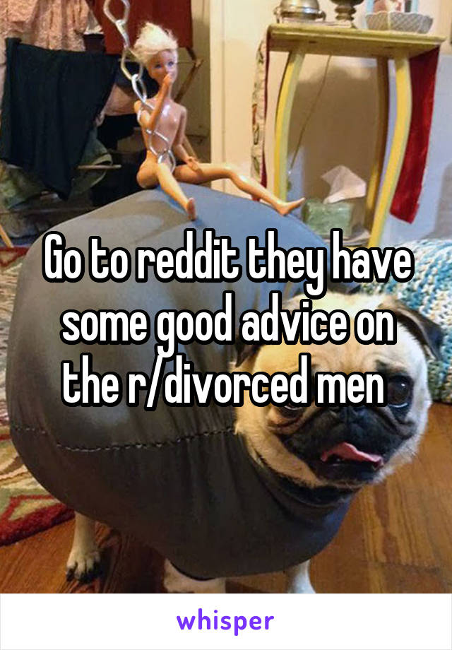 Go to reddit they have some good advice on the r/divorced men 