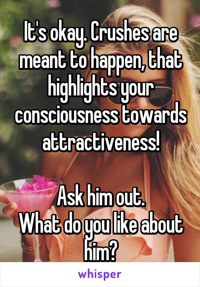 It's okay. Crushes are meant to happen, that highlights your consciousness towards attractiveness!

Ask him out.
What do you like about him?