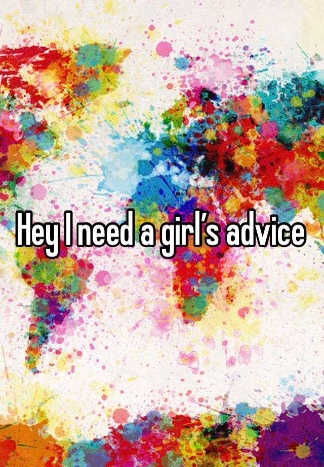 Hey I need a girl’s advice 