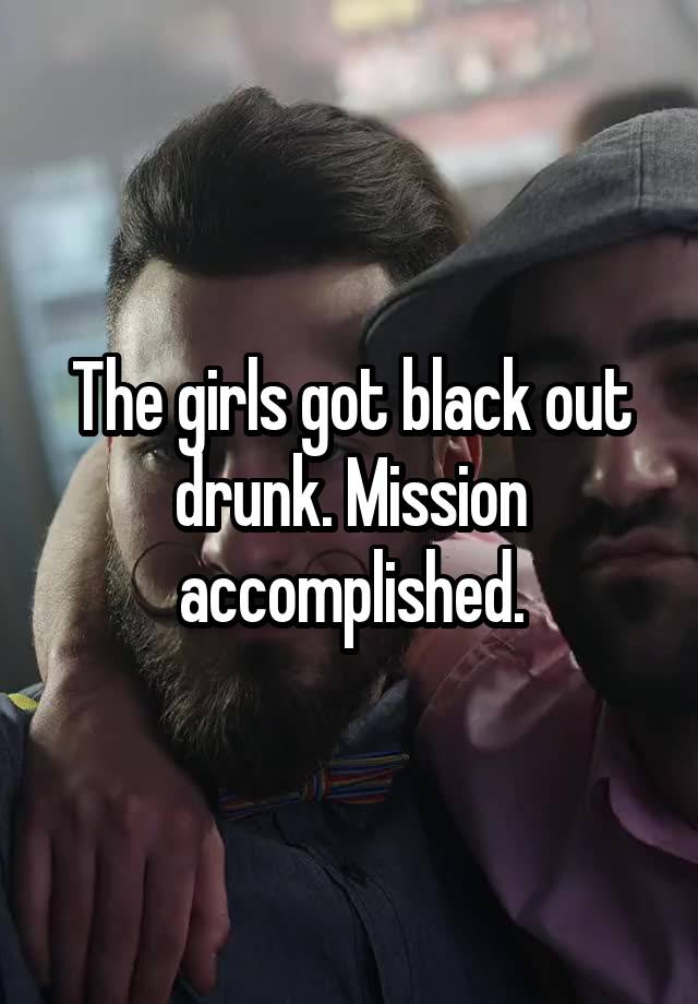 The girls got black out drunk. Mission accomplished.