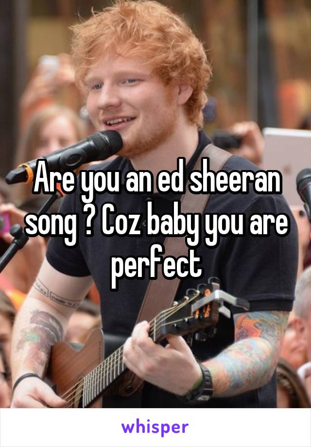 Are you an ed sheeran song ? Coz baby you are perfect