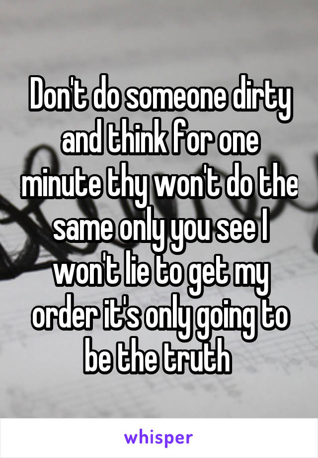 Don't do someone dirty and think for one minute thy won't do the same only you see I won't lie to get my order it's only going to be the truth 