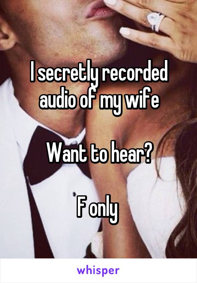 I secretly recorded audio of my wife

Want to hear?

F only 